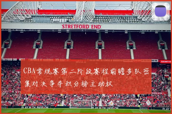 CBA常规赛第二阶段赛程前瞻多队密集对决争夺积分榜主动权