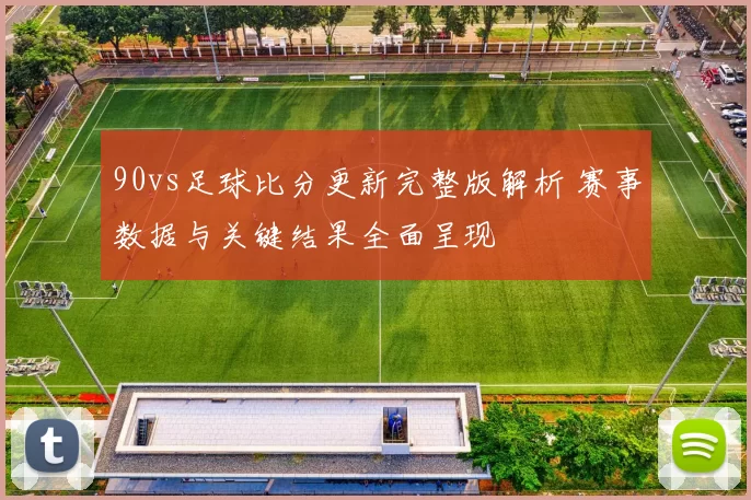 90vs足球比分更新完整版解析 赛事数据与关键结果全面呈现