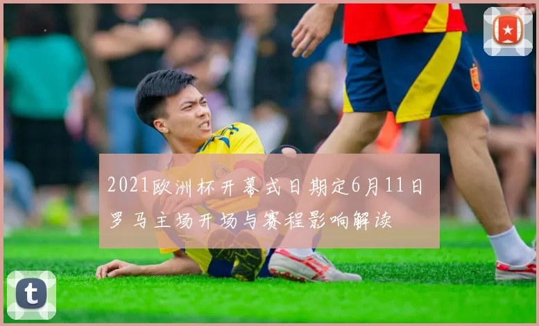 2021欧洲杯开幕式日期定6月11日 罗马主场开场与赛程影响解读