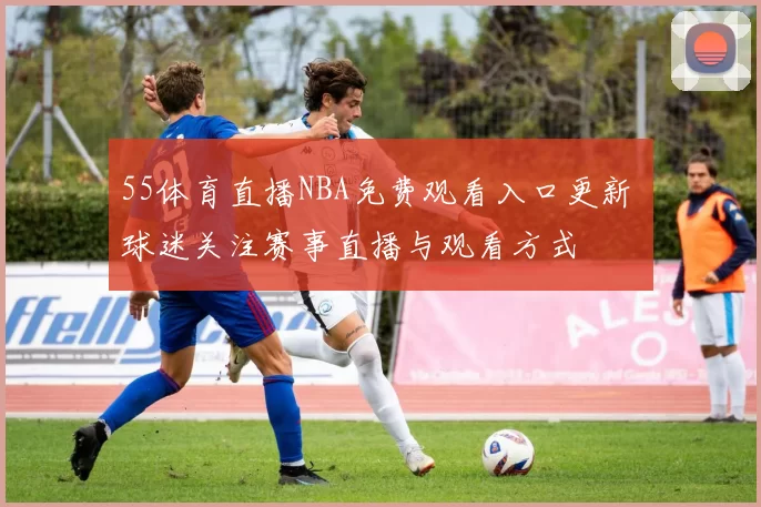 55体育直播NBA免费观看入口更新 球迷关注赛事直播与观看方式