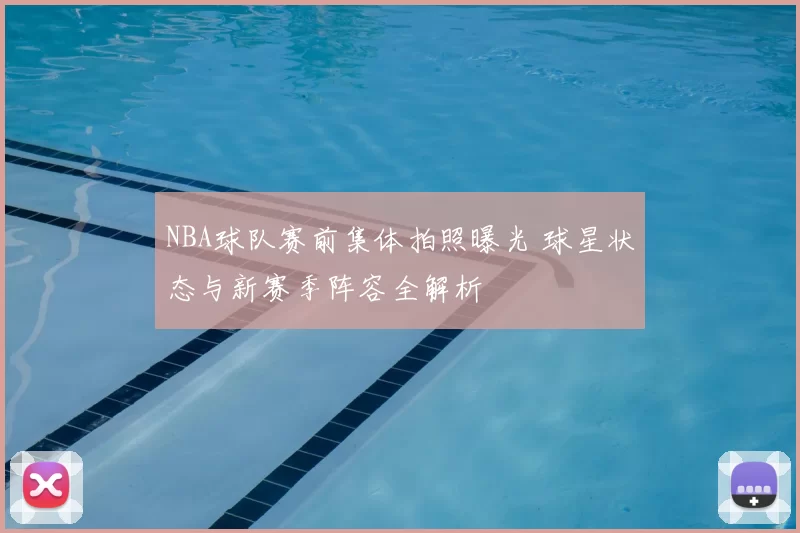 NBA球队赛前集体拍照曝光 球星状态与新赛季阵容全解析