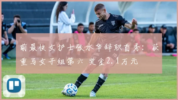 前最快女护士张水华辞职首秀：获重马女子组第六 奖金2.1万元