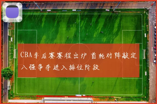 CBA季后赛赛程出炉 首轮对阵敲定八强争夺进入排位阶段