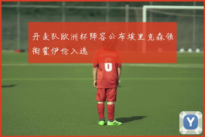 丹麦队欧洲杯阵容公布埃里克森领衔霍伊伦入选