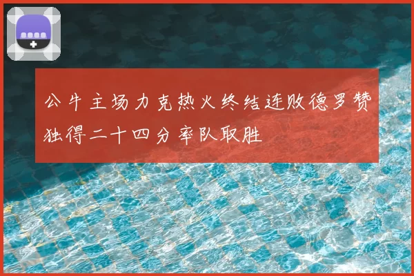 公牛主场力克热火终结连败德罗赞独得二十四分率队取胜