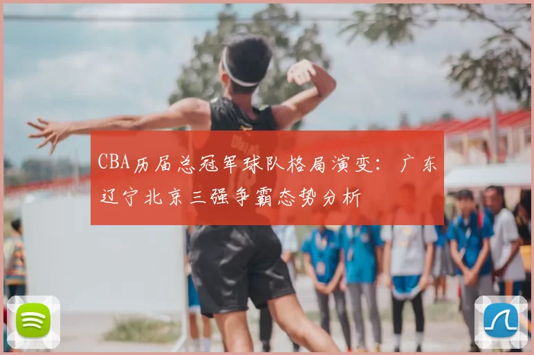 CBA历届总冠军球队格局演变：广东辽宁北京三强争霸态势分析
