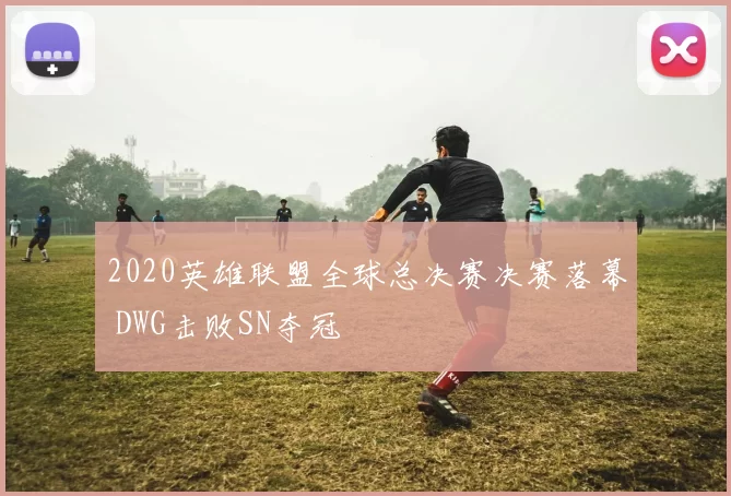2020英雄联盟全球总决赛决赛落幕 DWG击败SN夺冠