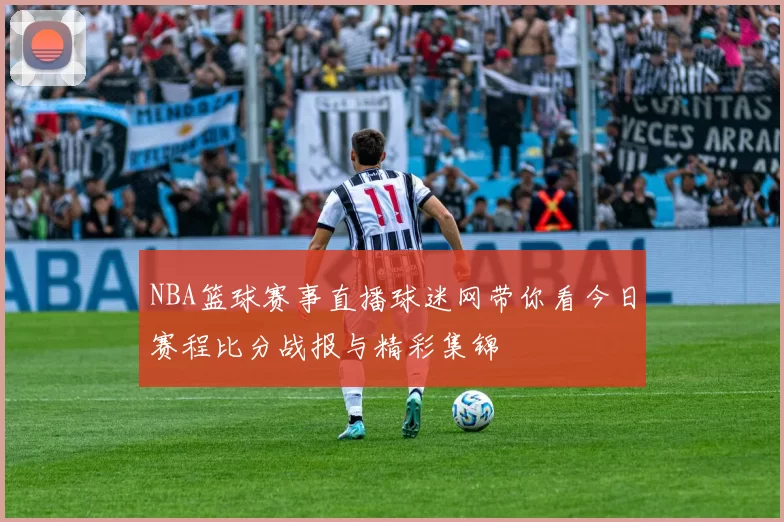 NBA篮球赛事直播球迷网带你看今日赛程比分战报与精彩集锦