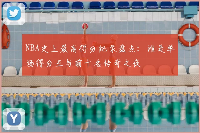 NBA史上最高得分纪录盘点：谁是单场得分王与前十名传奇之夜
