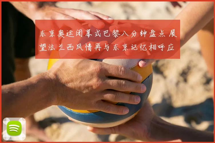 东京奥运闭幕式巴黎八分钟盘点 展望法兰西风情再与东京记忆相呼应