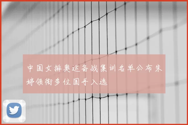 中国女排奥运备战集训名单公布朱婷领衔多位国手入选