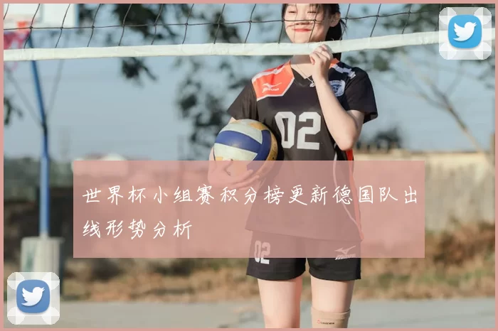 世界杯小组赛积分榜更新德国队出线形势分析