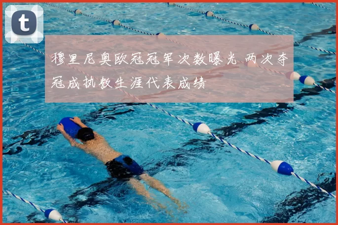 穆里尼奥欧冠冠军次数曝光 两次夺冠成执教生涯代表成绩