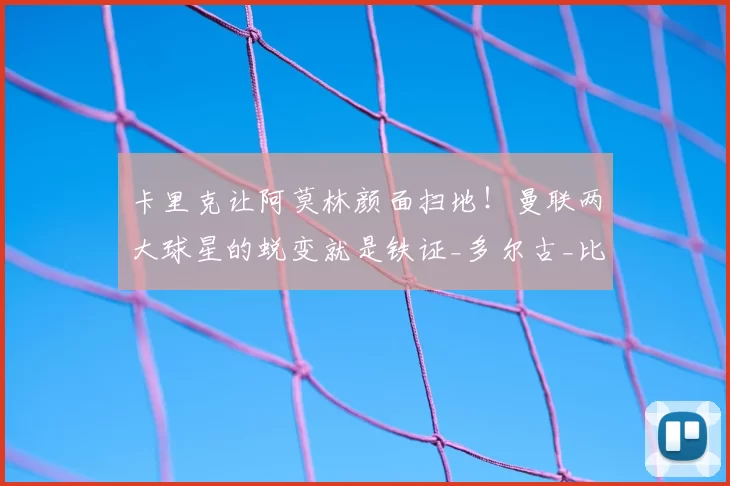 卡里克让阿莫林颜面扫地!曼联两大球星的蜕变就是铁证_多尔古_比赛_欧冠