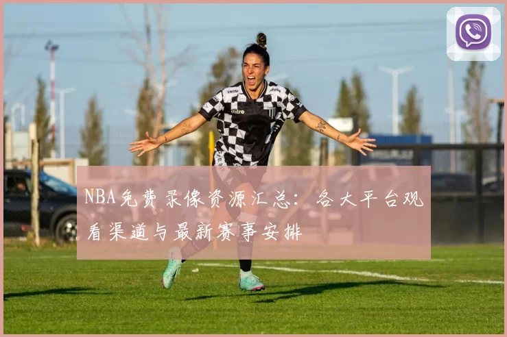 NBA免费录像资源汇总：各大平台观看渠道与最新赛事安排
