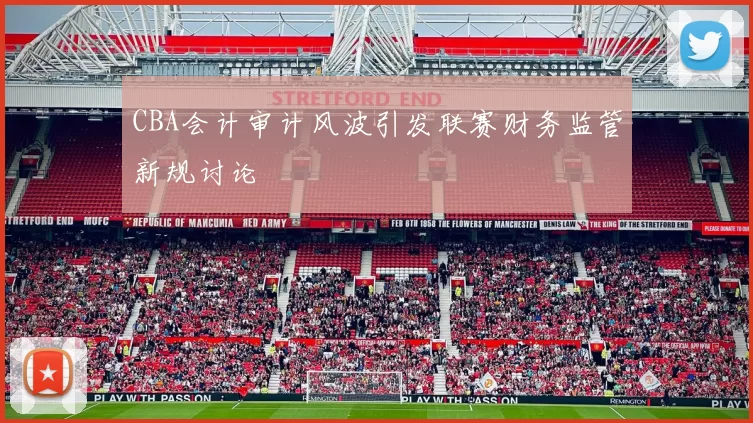 CBA会计审计风波引发联赛财务监管新规讨论