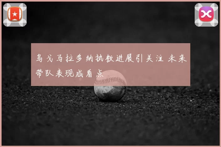 乌戈马拉多纳执教进展引关注 未来带队表现成看点