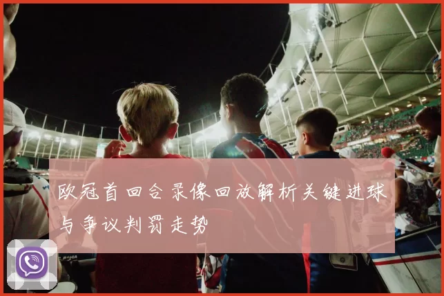 欧冠首回合录像回放解析关键进球与争议判罚走势