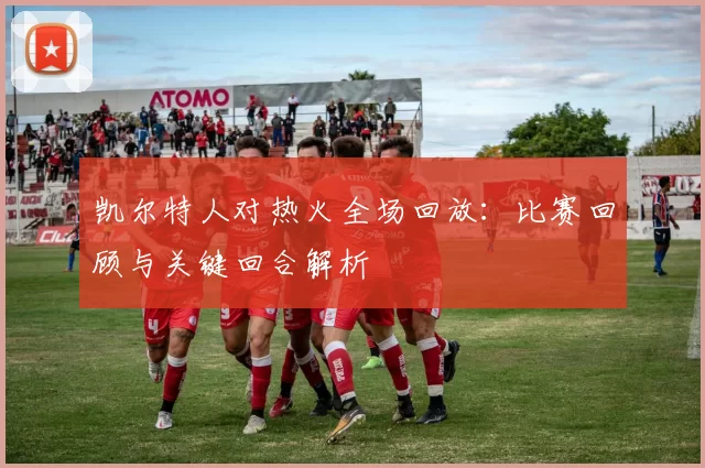凯尔特人对热火全场回放：比赛回顾与关键回合解析