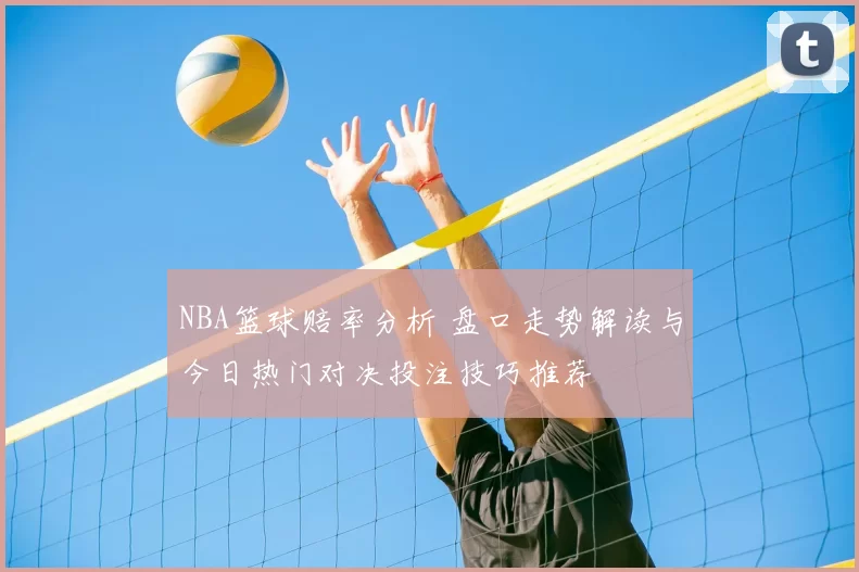 NBA篮球赔率分析 盘口走势解读与今日热门对决投注技巧推荐