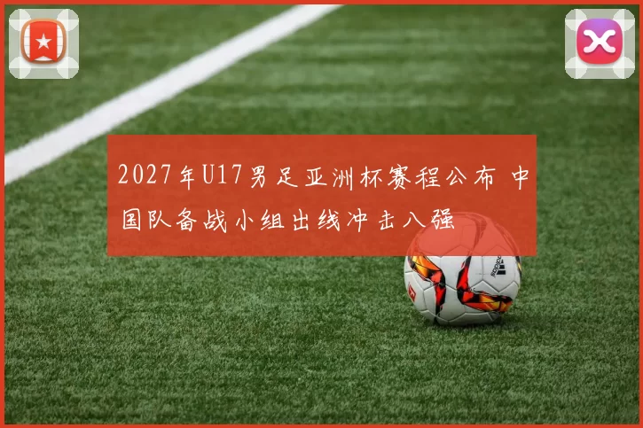 2027年U17男足亚洲杯赛程公布 中国队备战小组出线冲击八强