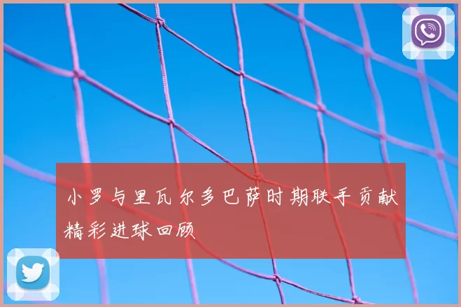 小罗与里瓦尔多巴萨时期联手贡献精彩进球回顾