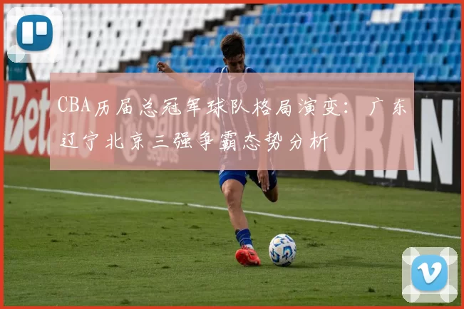 CBA历届总冠军球队格局演变：广东辽宁北京三强争霸态势分析