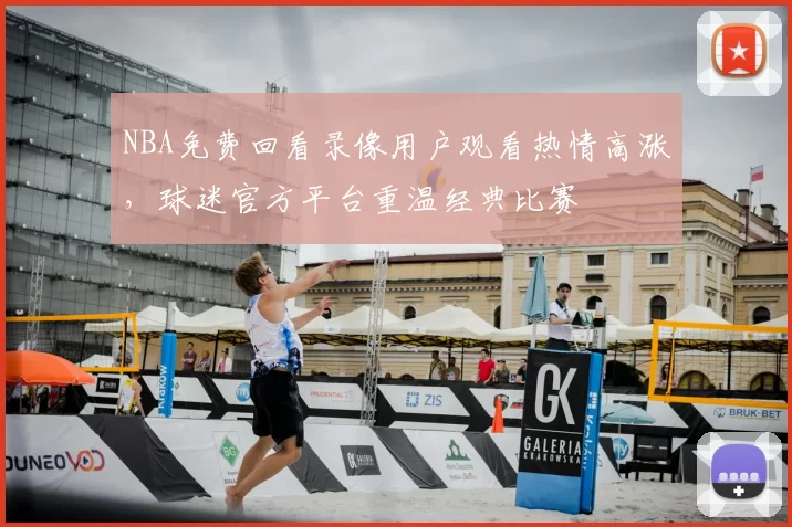 NBA免费回看录像用户观看热情高涨，球迷官方平台重温经典比赛