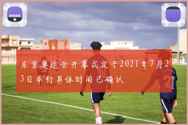 东京奥运会开幕式定于2021年7月23日举行具体时间已确认