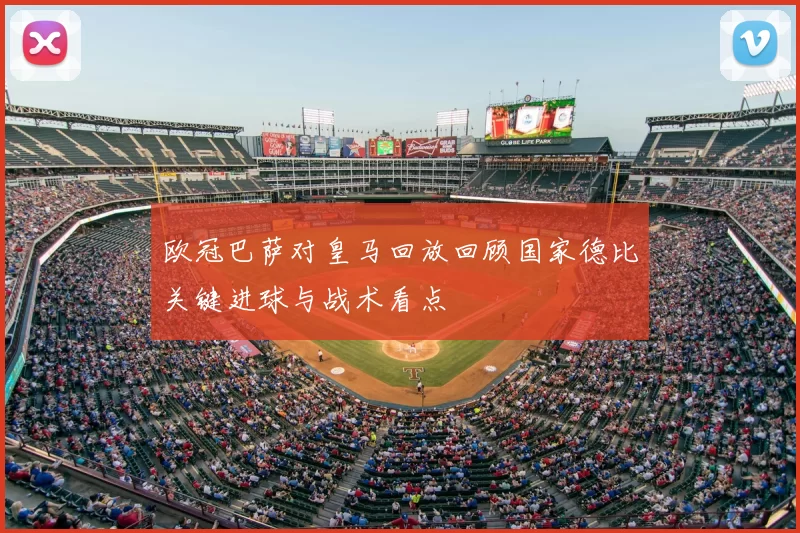 欧冠巴萨对皇马回放回顾国家德比关键进球与战术看点