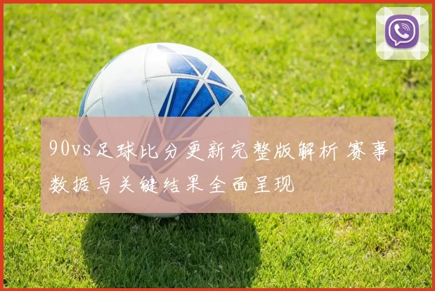 90vs足球比分更新完整版解析 赛事数据与关键结果全面呈现