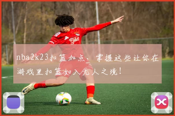 nba2k23扣篮加点，掌握这些让你在游戏里扣篮如入无人之境！