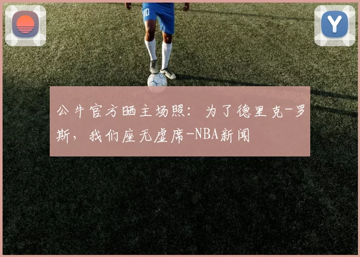 公牛官方晒主场照：为了德里克-罗斯，我们座无虚席-NBA新闻