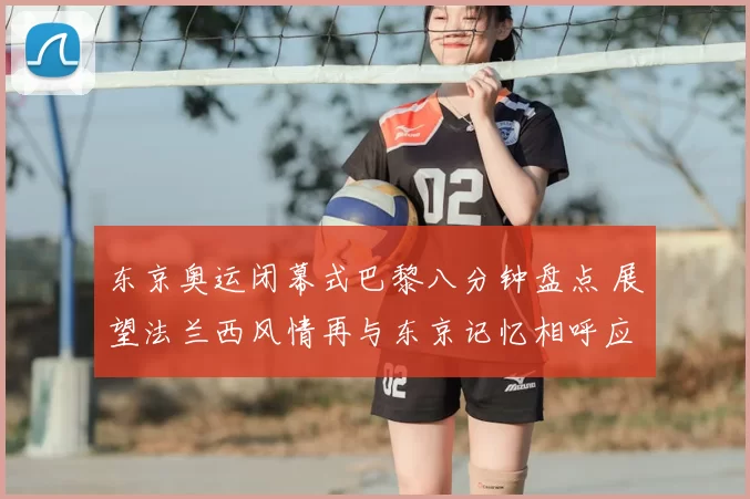 东京奥运闭幕式巴黎八分钟盘点 展望法兰西风情再与东京记忆相呼应