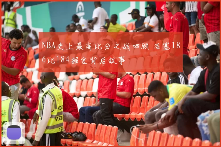 NBA史上最高比分之战回顾 活塞186比184掘金背后故事