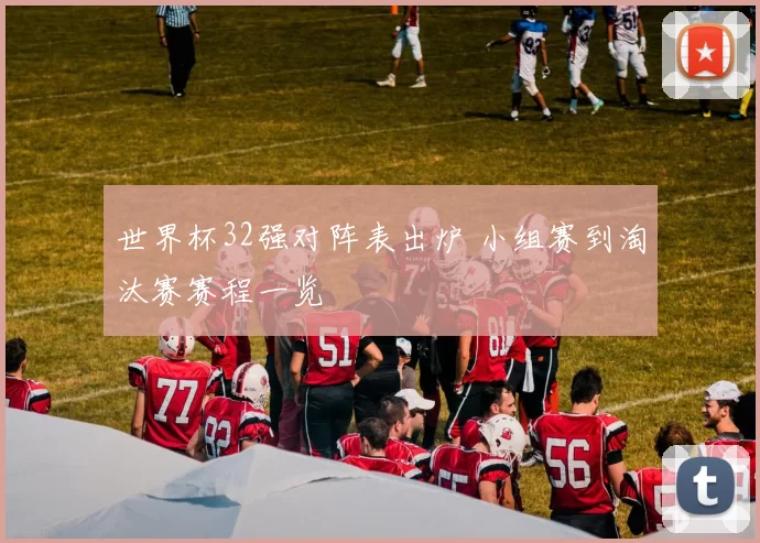 世界杯32强对阵表出炉 小组赛到淘汰赛赛程一览