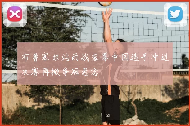 布鲁塞尔站雨战落幕中国选手冲进决赛再掀争冠悬念