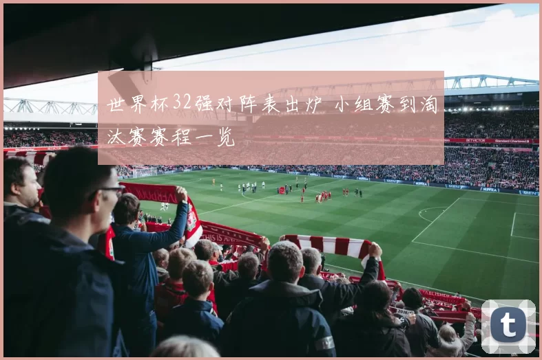 世界杯32强对阵表出炉 小组赛到淘汰赛赛程一览