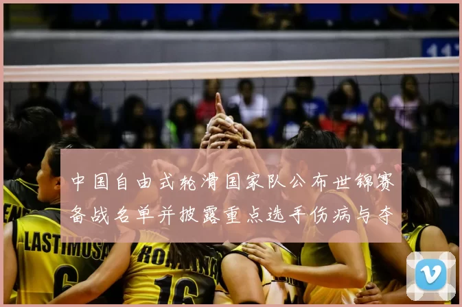 中国自由式轮滑国家队公布世锦赛备战名单并披露重点选手伤病与夺牌目标