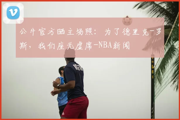 公牛官方晒主场照：为了德里克-罗斯，我们座无虚席-NBA新闻
