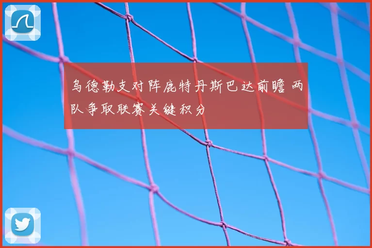 乌德勒支对阵鹿特丹斯巴达前瞻 两队争取联赛关键积分
