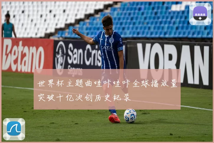 世界杯主题曲哇咔哇咔全球播放量突破十亿次创历史纪录