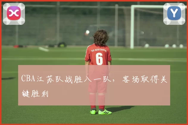 CBA江苏队战胜八一队，客场取得关键胜利