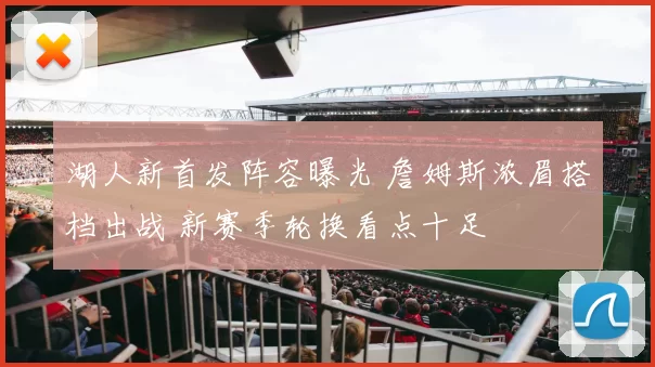 湖人新首发阵容曝光 詹姆斯浓眉搭档出战 新赛季轮换看点十足