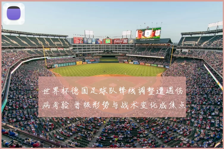 世界杯德国足球队锋线调整遭遇伤病考验 晋级形势与战术变化成焦点