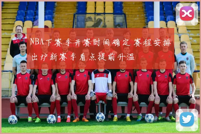 NBA下赛季开赛时间确定 赛程安排出炉新赛季看点提前升温