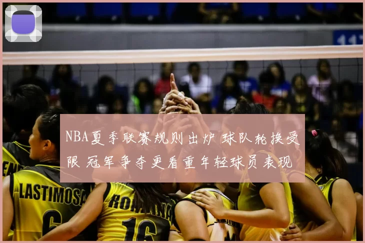 NBA夏季联赛规则出炉 球队轮换受限 冠军争夺更看重年轻球员表现