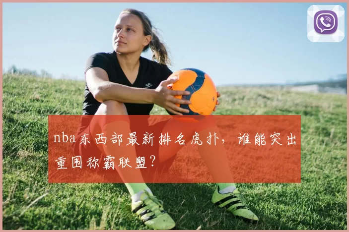 nba东西部最新排名虎扑，谁能突出重围称霸联盟？