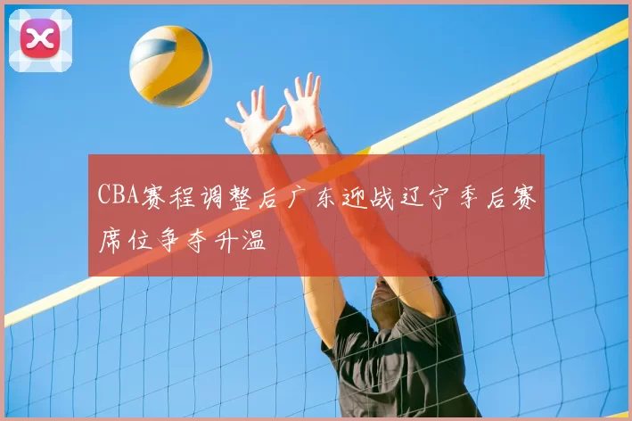 CBA赛程调整后广东迎战辽宁季后赛席位争夺升温