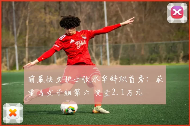 前最快女护士张水华辞职首秀：获重马女子组第六 奖金2.1万元